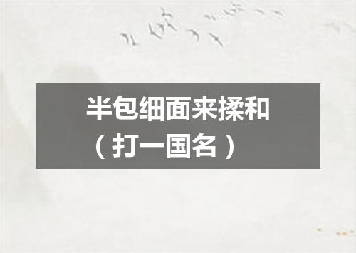 半包细面来揉和（打一国名）