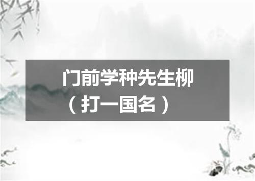 门前学种先生柳（打一国名）
