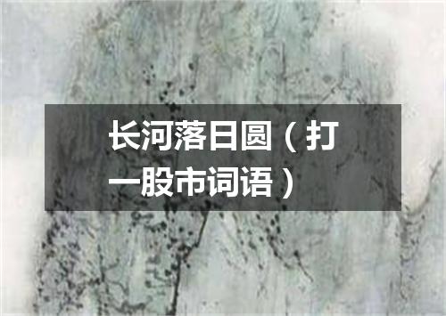 长河落日圆（打一股市词语）