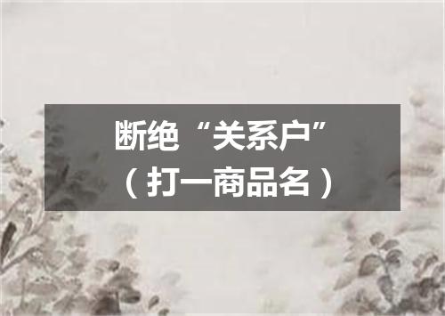 断绝“关系户”（打一商品名）