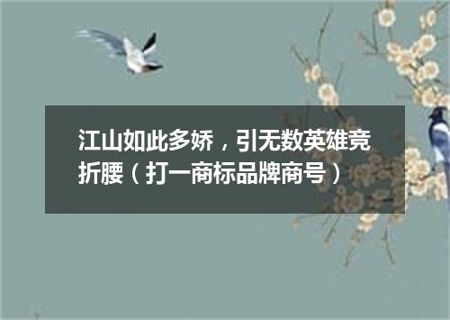 江山如此多娇，引无数英雄竞折腰（打一商标品牌商号）