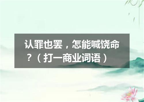 认罪也罢，怎能喊饶命？（打一商业词语）