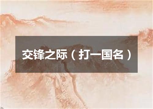 交锋之际（打一国名）