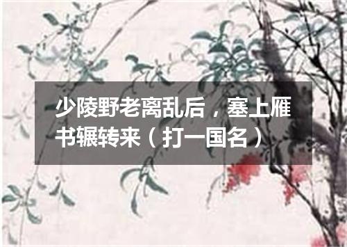 少陵野老离乱后，塞上雁书辗转来（打一国名）