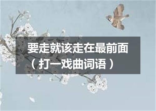 要走就该走在最前面（打一戏曲词语）
