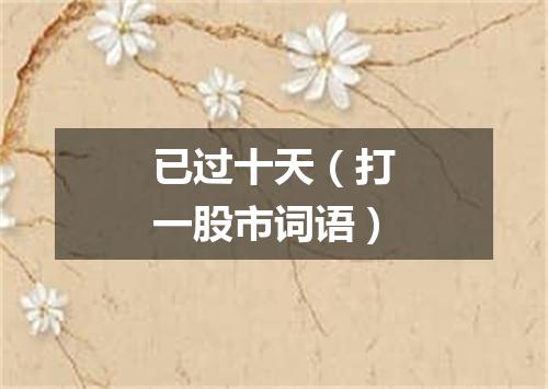 已过十天（打一股市词语）