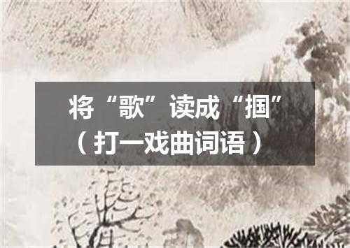 将“歌”读成“掴”（打一戏曲词语）
