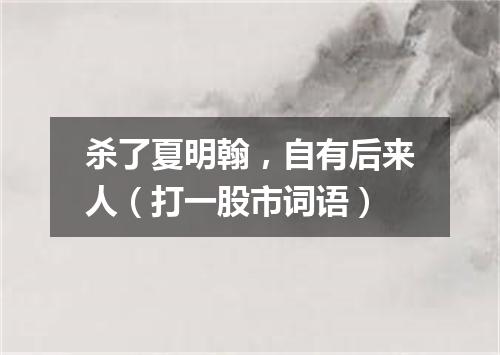 杀了夏明翰，自有后来人（打一股市词语）