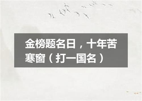 金榜题名日，十年苦寒窗（打一国名）