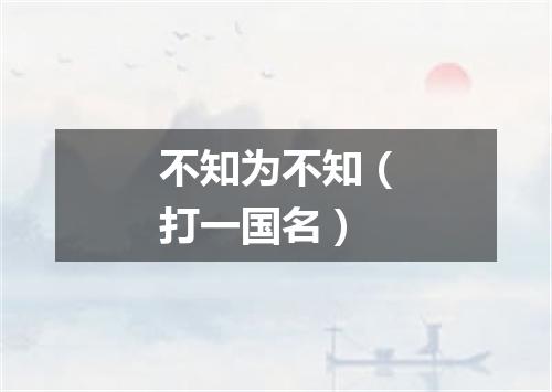 不知为不知（打一国名）