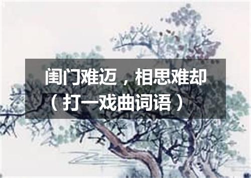闺门难迈，相思难却（打一戏曲词语）
