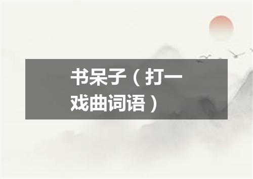 书呆子（打一戏曲词语）