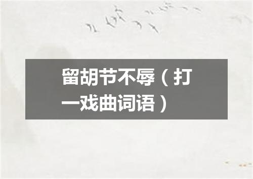 留胡节不辱（打一戏曲词语）
