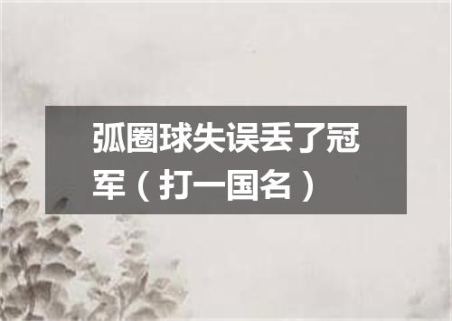 弧圈球失误丢了冠军（打一国名）