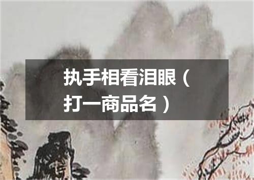 执手相看泪眼（打一商品名）