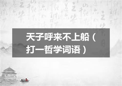 天子呼来不上船（打一哲学词语）