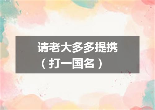 请老大多多提携（打一国名）