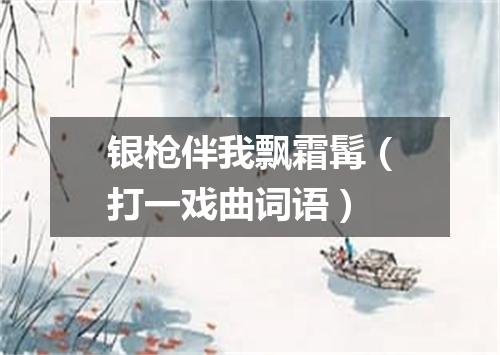 银枪伴我飘霜髯（打一戏曲词语）