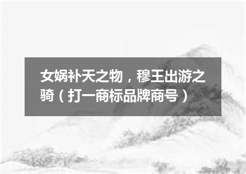 女娲补天之物，穆王出游之骑（打一商标品牌商号）