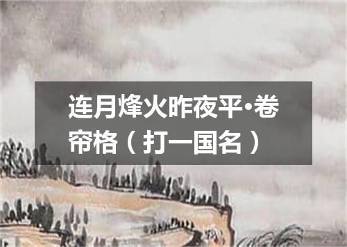 连月烽火昨夜平·卷帘格（打一国名）