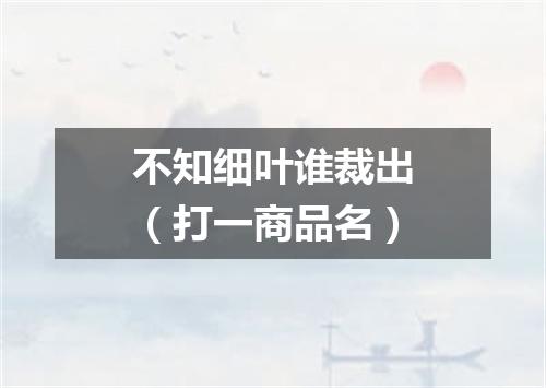 不知细叶谁裁出（打一商品名）