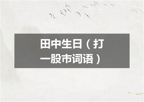 田中生日（打一股市词语）