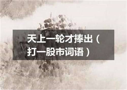 天上一轮才捧出（打一股市词语）