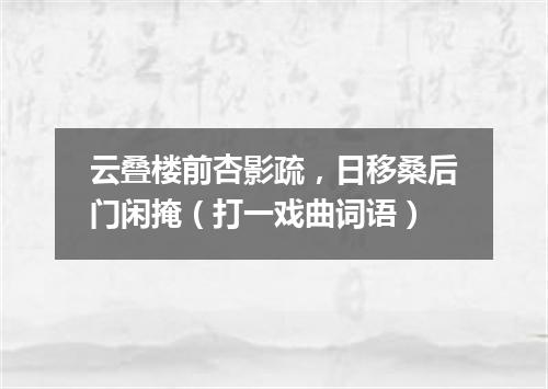 云叠楼前杏影疏，日移桑后门闲掩（打一戏曲词语）