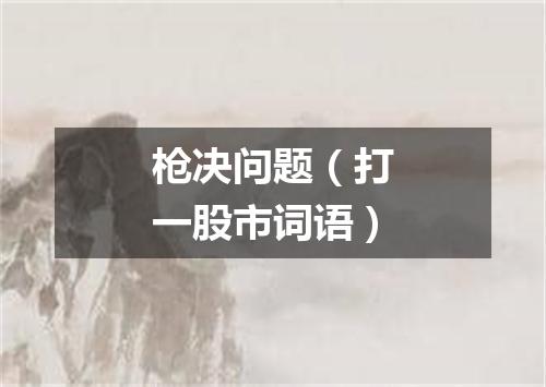 枪决问题（打一股市词语）