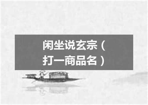 闲坐说玄宗（打一商品名）