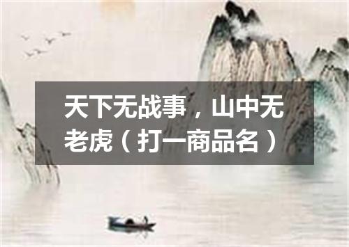 天下无战事，山中无老虎（打一商品名）