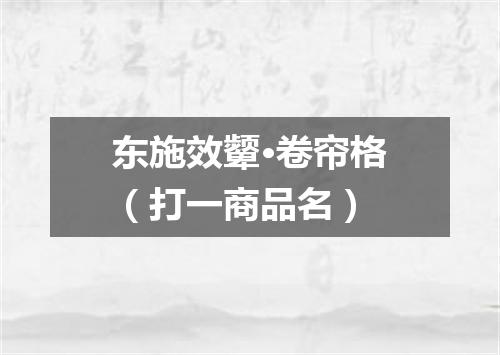 东施效颦·卷帘格（打一商品名）