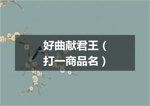 好曲献君王（打一商品名）