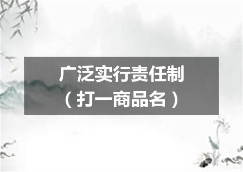 广泛实行责任制（打一商品名）