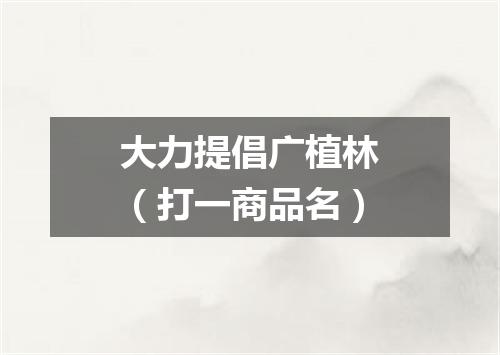 大力提倡广植林（打一商品名）