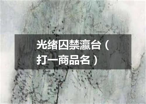 光绪囚禁瀛台（打一商品名）