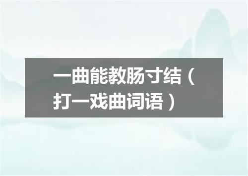 一曲能教肠寸结（打一戏曲词语）