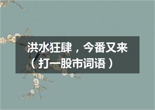 洪水狂肆，今番又来（打一股市词语）