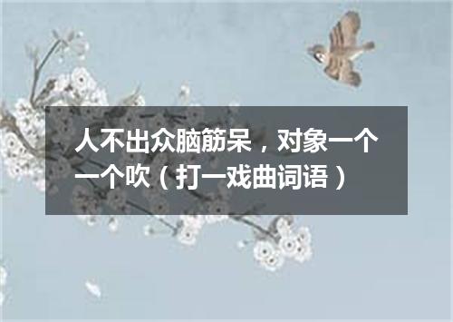 人不出众脑筋呆，对象一个一个吹（打一戏曲词语）
