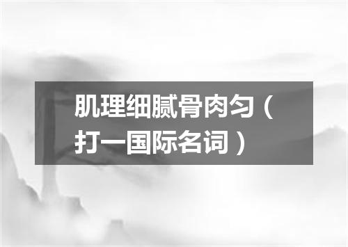 肌理细腻骨肉匀（打一国际名词）