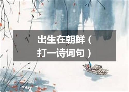 出生在朝鲜（打一诗词句）