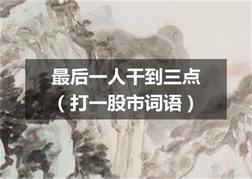最后一人干到三点（打一股市词语）