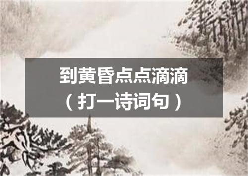 到黄昏点点滴滴（打一诗词句）