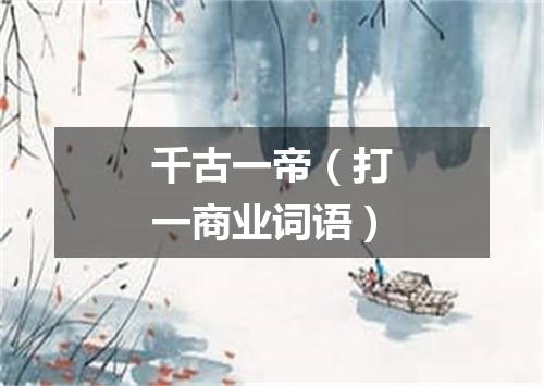 千古一帝（打一商业词语）