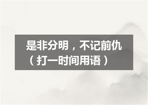 是非分明，不记前仇（打一时间用语）