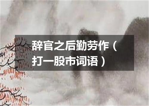 辞官之后勤劳作（打一股市词语）