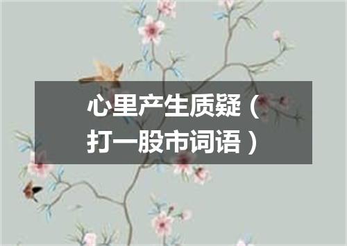 心里产生质疑（打一股市词语）