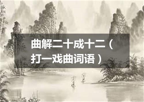 曲解二十成十二（打一戏曲词语）