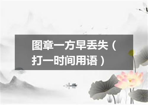 图章一方早丢失（打一时间用语）