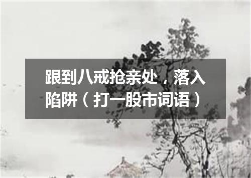 跟到八戒抢亲处，落入陷阱（打一股市词语）